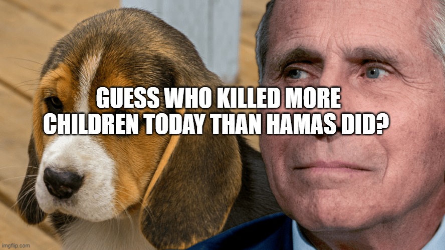 Fauci's Ouchie | GUESS WHO KILLED MORE CHILDREN TODAY THAN HAMAS DID? | image tagged in fauci's ouchie | made w/ Imgflip meme maker