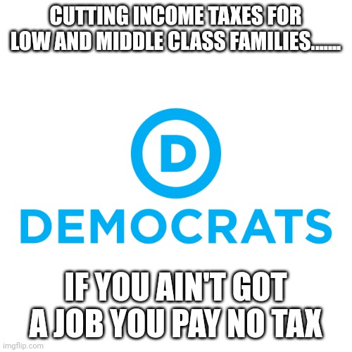 Well......they're right | CUTTING INCOME TAXES FOR LOW AND MIDDLE CLASS FAMILIES....... IF YOU AIN'T GOT A JOB YOU PAY NO TAX | image tagged in democrats | made w/ Imgflip meme maker