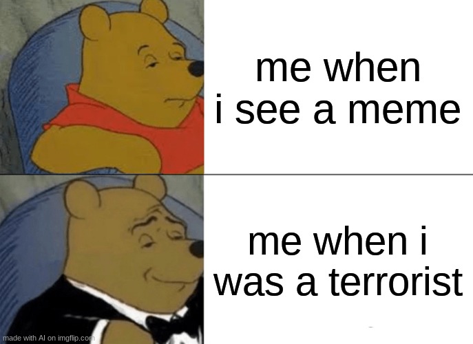 AI memes give me fear | me when i see a meme; me when i was a terrorist | image tagged in memes,tuxedo winnie the pooh,funny memes,ai meme | made w/ Imgflip meme maker