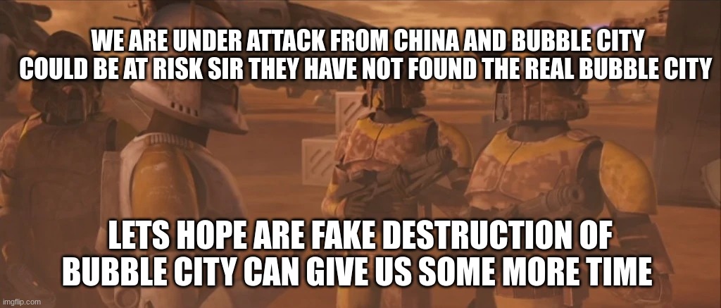 WE ARE UNDER ATTACK FROM CHINA AND BUBBLE CITY COULD BE AT RISK SIR THEY HAVE NOT FOUND THE REAL BUBBLE CITY; LETS HOPE ARE FAKE DESTRUCTION OF BUBBLE CITY CAN GIVE US SOME MORE TIME | made w/ Imgflip meme maker