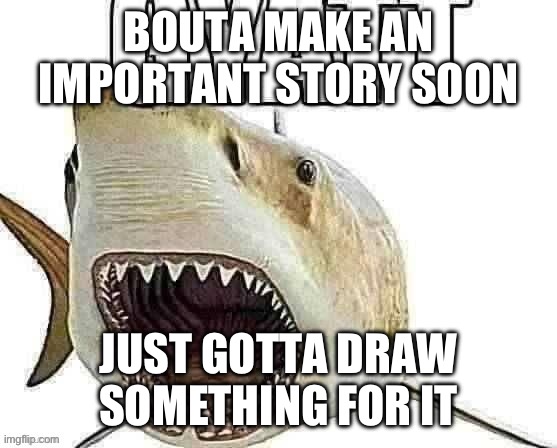 Shark gyatt | BOUTA MAKE AN IMPORTANT STORY SOON; JUST GOTTA DRAW SOMETHING FOR IT | image tagged in shark gyatt | made w/ Imgflip meme maker