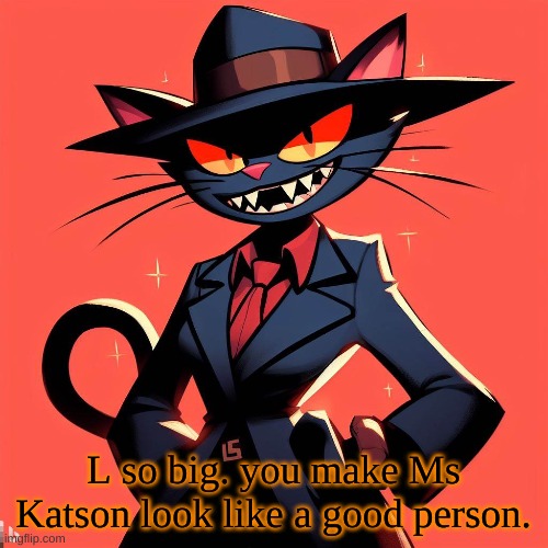 L so big. you make Ms Katson look like a good person. | made w/ Imgflip meme maker