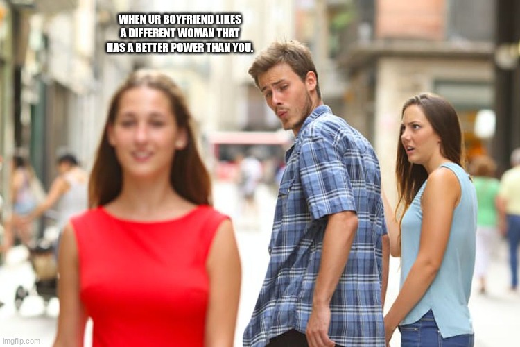 Distracted Boyfriend | WHEN UR BOYFRIEND LIKES A DIFFERENT WOMAN THAT HAS A BETTER POWER THAN YOU. | image tagged in memes,distracted boyfriend | made w/ Imgflip meme maker