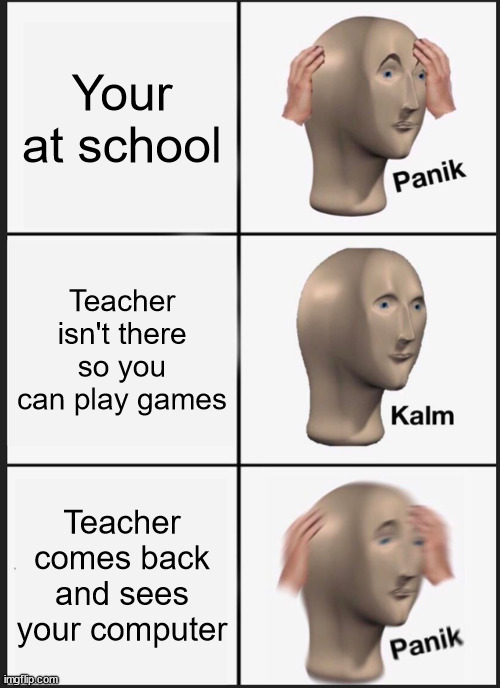 Me in school be like | Your at school; Teacher isn't there so you can play games; Teacher comes back and sees your computer | image tagged in memes,panik kalm panik | made w/ Imgflip meme maker