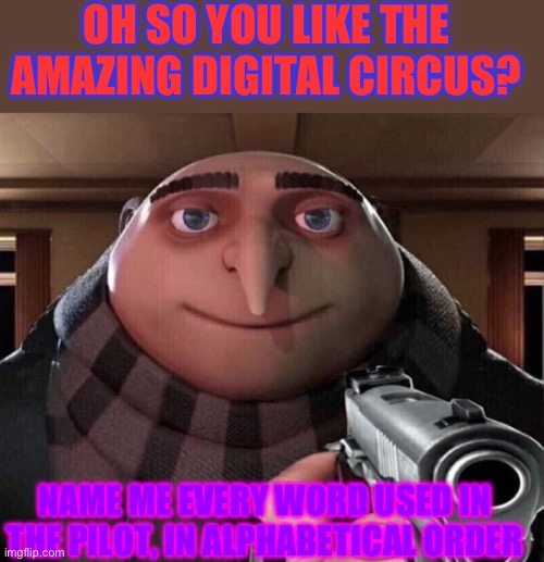 Alphabet circus | OH SO YOU LIKE THE AMAZING DIGITAL CIRCUS? NAME ME EVERY WORD USED IN THE PILOT, IN ALPHABETICAL ORDER | image tagged in gru gun | made w/ Imgflip meme maker