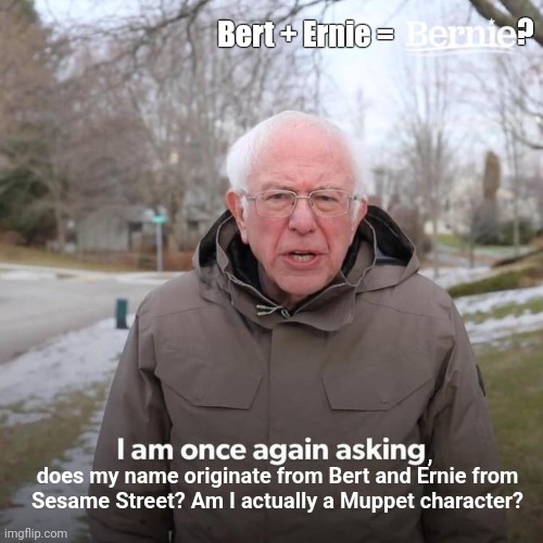 Bernie Sanders Meme | ? Bert + Ernie =; does my name originate from Bert and Ernie from Sesame Street? Am I actually a Muppet character? , | image tagged in memes,bernie i am once again asking for your support,bernie sanders,sesame street,muppets,be like | made w/ Imgflip meme maker