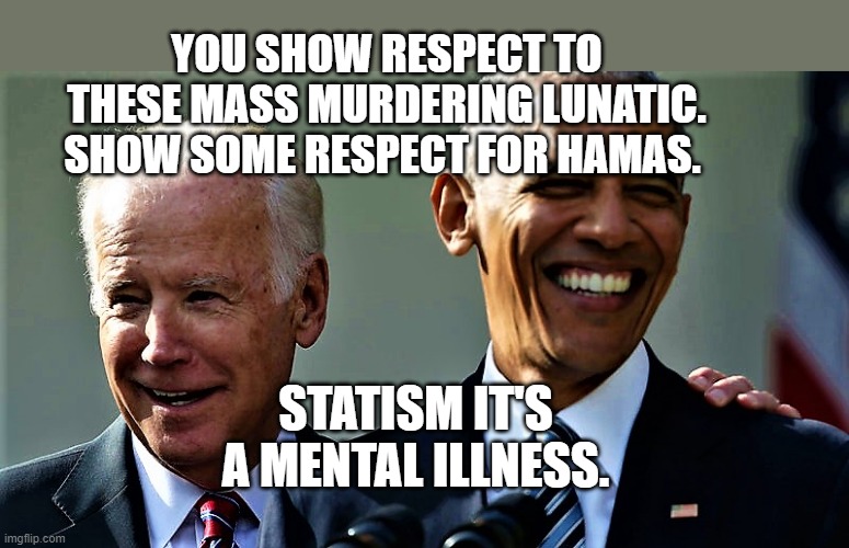 Obama and Biden laughing | YOU SHOW RESPECT TO THESE MASS MURDERING LUNATIC. SHOW SOME RESPECT FOR HAMAS. STATISM IT'S A MENTAL ILLNESS. | image tagged in obama and biden laughing | made w/ Imgflip meme maker