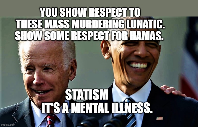 Obama and Biden laughing | YOU SHOW RESPECT TO THESE MASS MURDERING LUNATIC. SHOW SOME RESPECT FOR HAMAS. STATISM          IT'S A MENTAL ILLNESS. | image tagged in obama and biden laughing | made w/ Imgflip meme maker