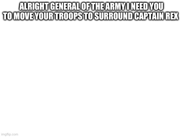Announcement! | ALRIGHT GENERAL OF THE ARMY I NEED YOU TO MOVE YOUR TROOPS TO SURROUND CAPTAIN REX | made w/ Imgflip meme maker