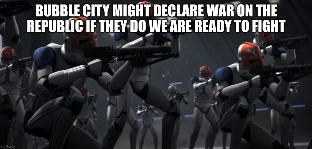 BUBBLE CITY MIGHT DECLARE WAR ON THE REPUBLIC IF THEY DO WE ARE READY TO FIGHT | made w/ Imgflip meme maker