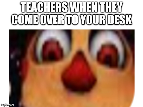the stare of anxiety | TEACHERS WHEN THEY COME OVER TO YOUR DESK | image tagged in middle school,teachers,english teachers,for real | made w/ Imgflip meme maker