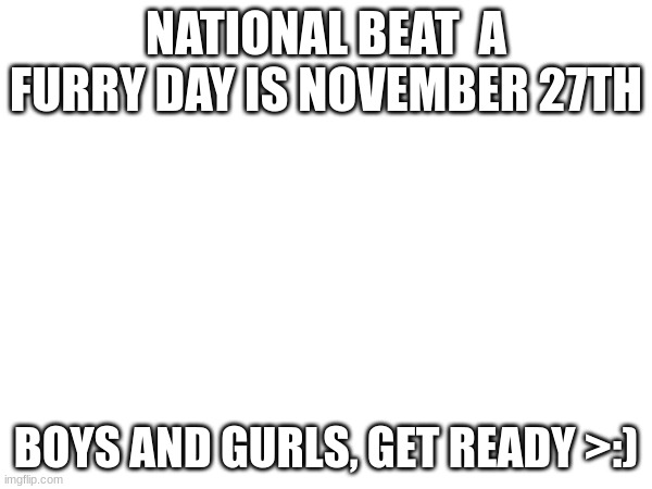 anti fur ig? | NATIONAL BEAT  A FURRY DAY IS NOVEMBER 27TH; BOYS AND GURLS, GET READY >:) | made w/ Imgflip meme maker