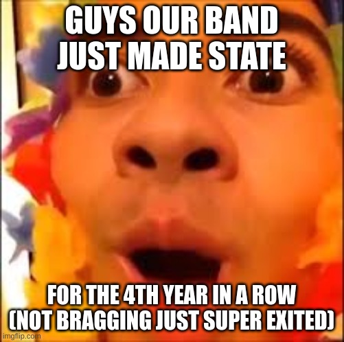 I'm freshman btw | GUYS OUR BAND JUST MADE STATE; FOR THE 4TH YEAR IN A ROW
(NOT BRAGGING JUST SUPER EXITED) | image tagged in found ma berries,band,marching band | made w/ Imgflip meme maker