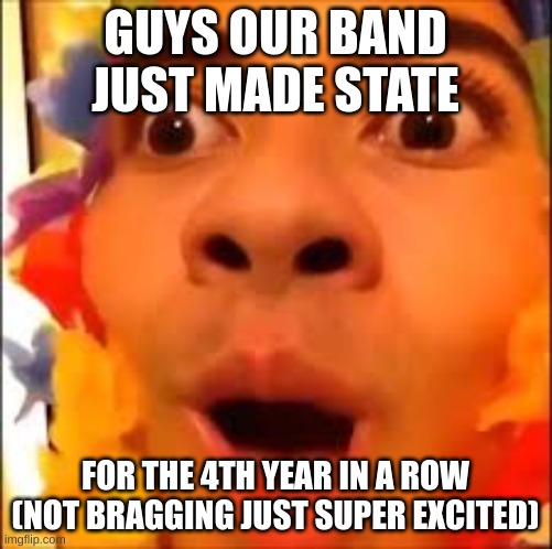 I'm freshman btw | GUYS OUR BAND JUST MADE STATE; FOR THE 4TH YEAR IN A ROW
(NOT BRAGGING JUST SUPER EXCITED) | image tagged in found ma berries,band,marching band | made w/ Imgflip meme maker