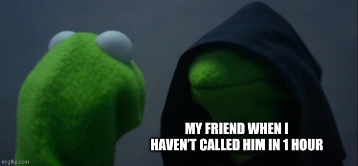 Bruv chill | MY FRIEND WHEN I HAVEN’T CALLED HIM IN 1 HOUR | image tagged in memes,evil kermit | made w/ Imgflip meme maker