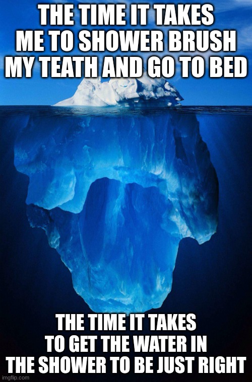 iceberg | THE TIME IT TAKES ME TO SHOWER BRUSH MY TEATH AND GO TO BED; THE TIME IT TAKES TO GET THE WATER IN THE SHOWER TO BE JUST RIGHT | image tagged in iceberg | made w/ Imgflip meme maker