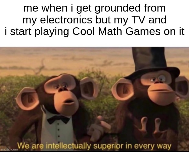 My SmartTV can play alot of websites lol | me when i get grounded from my electronics but my TV and i start playing Cool Math Games on it | image tagged in we are intellectually superior in every way,smart,funny,memes,tv,why are you reading the tags | made w/ Imgflip meme maker