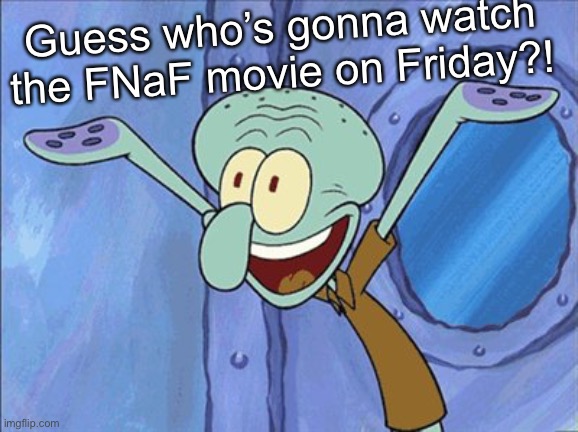 :D | Guess who’s gonna watch the FNaF movie on Friday?! | image tagged in guess what squidward | made w/ Imgflip meme maker