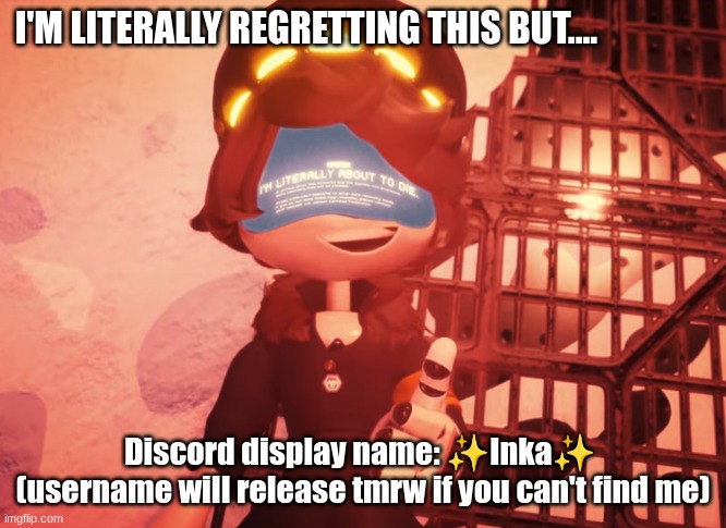 discooooooooord :3 | I'M LITERALLY REGRETTING THIS BUT.... Discord display name: ✨Inka✨ 
(username will release tmrw if you can't find me) | image tagged in i am literally about to die | made w/ Imgflip meme maker