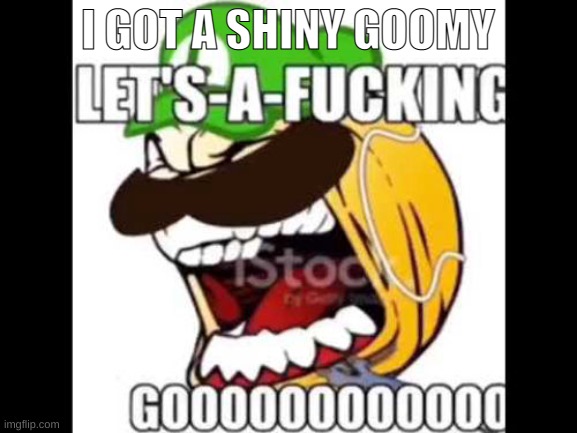 Let's-a-fucking go | I GOT A SHINY GOOMY | image tagged in let's-a-fucking go | made w/ Imgflip meme maker
