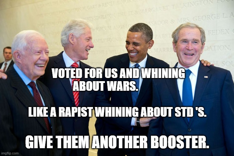 Former US Presidents Laughing | VOTED FOR US AND WHINING ABOUT WARS.            
                                    LIKE A RAPIST WHINING ABOUT STD 'S. GIVE THEM ANOTHER BOOSTER. | image tagged in former us presidents laughing | made w/ Imgflip meme maker