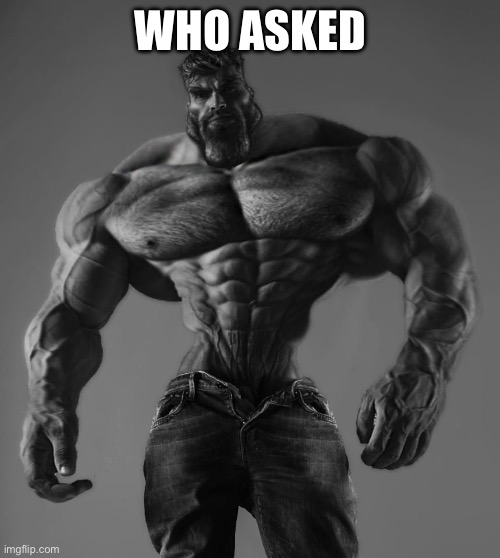 GigaChad | WHO ASKED | image tagged in gigachad | made w/ Imgflip meme maker