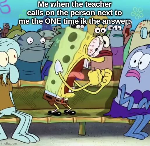 And then they call on you when you dont know the answer..like atp im giving up | Me when the teacher calls on the person next to me the ONE time ik the answer: | image tagged in memes,funny,spongebob,pain,viral,viral meme | made w/ Imgflip meme maker