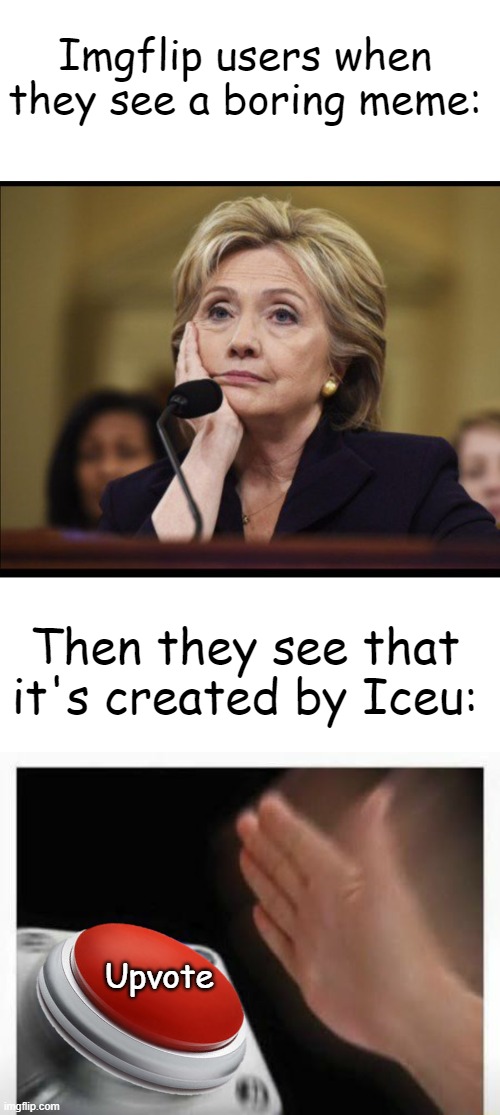 I'm not saying that Iceu's memes are boring, I'm just saying that some of them don't deserve as much upvotes as they get | Imgflip users when they see a boring meme:; Then they see that it's created by Iceu:; Upvote | image tagged in blank white template,bored hillary,red button hand | made w/ Imgflip meme maker