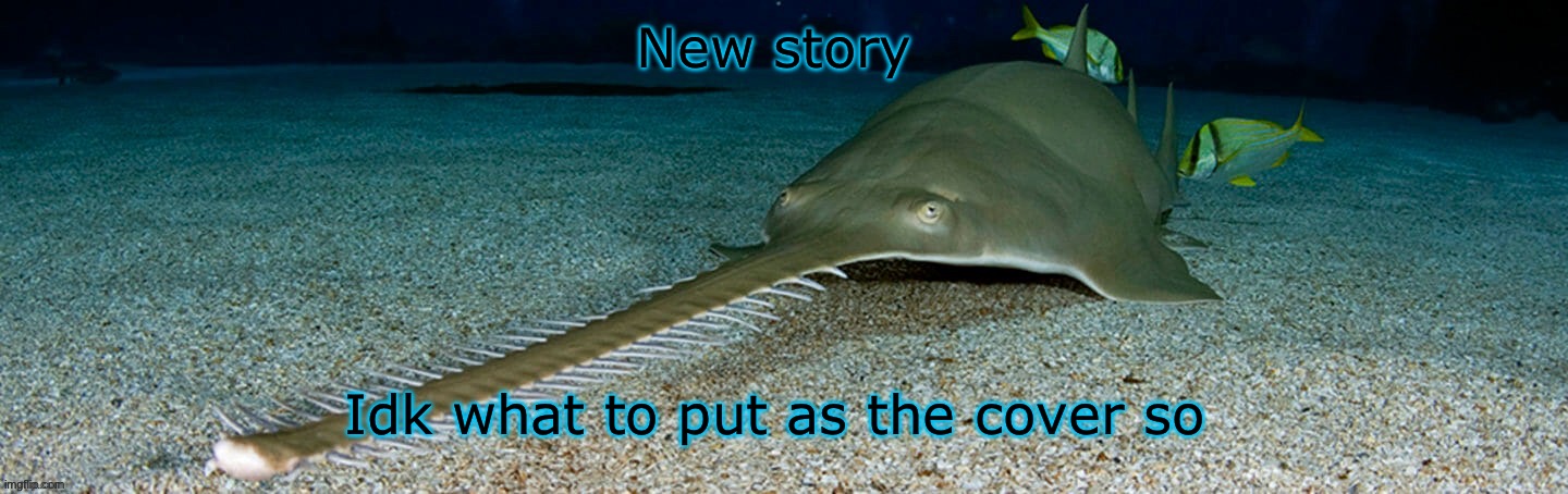 Emergency history lesson( this took a while to make please notice) | New story; Idk what to put as the cover so | image tagged in cool sawfish | made w/ Imgflip meme maker