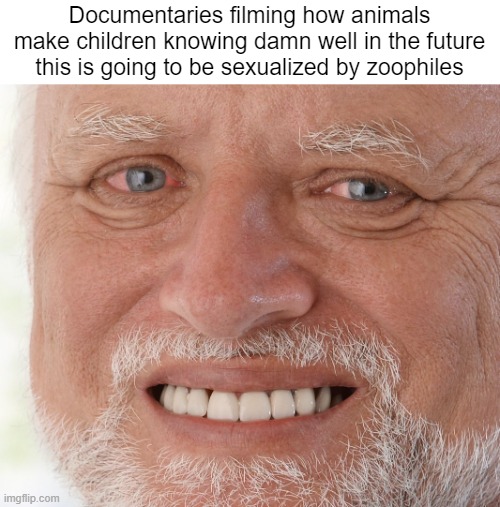 Zoophiles can actually go kill themselves srsly | Documentaries filming how animals make children knowing damn well in the future this is going to be sexualized by zoophiles | image tagged in hide the pain harold,documentary | made w/ Imgflip meme maker