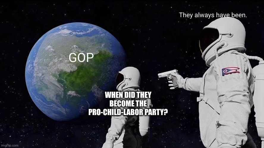 Always Has Been Meme | They always have been. GOP; WHEN DID THEY BECOME THE PRO-CHILD-LABOR PARTY? | image tagged in memes,always has been | made w/ Imgflip meme maker