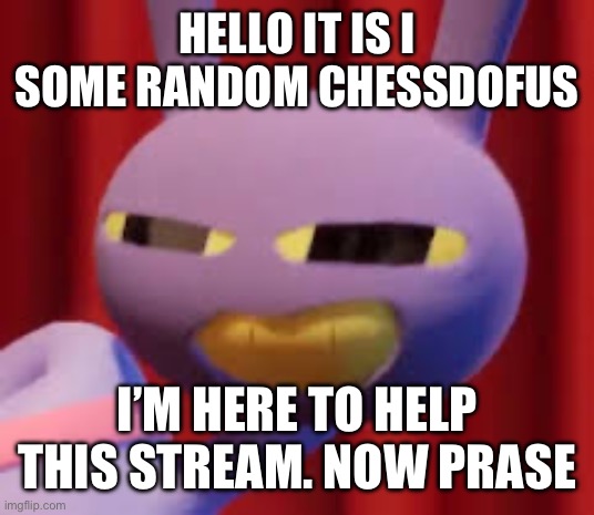 Yeah (mod note:welcome) | HELLO IT IS I SOME RANDOM CHESSDOFUS; I’M HERE TO HELP THIS STREAM. NOW PRAISE ME | image tagged in jax,oh wow are you actually reading these tags,why are you reading the tags | made w/ Imgflip meme maker