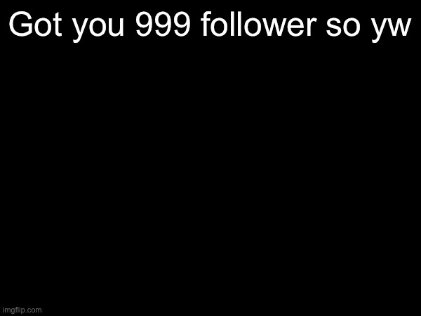 Got you 999 follower so yw | made w/ Imgflip meme maker