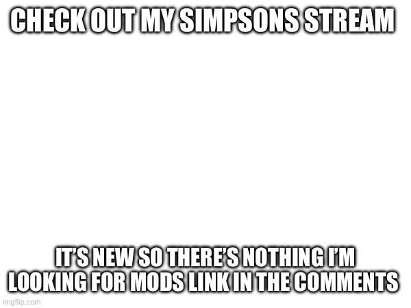 Please check it out | CHECK OUT MY SIMPSONS STREAM; IT’S NEW SO THERE’S NOTHING I’M LOOKING FOR MODS LINK IN THE COMMENTS | image tagged in the simpsons | made w/ Imgflip meme maker