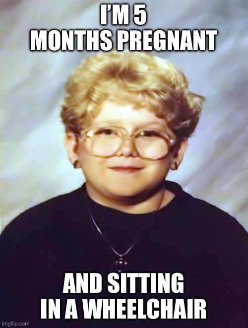 60 year old girl | I’M 5 MONTHS PREGNANT AND SITTING IN A WHEELCHAIR | image tagged in 60 year old girl | made w/ Imgflip meme maker