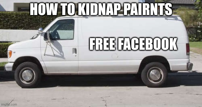 free facebook | HOW TO KIDNAP PARENTS; FREE FACEBOOK | image tagged in big white van | made w/ Imgflip meme maker