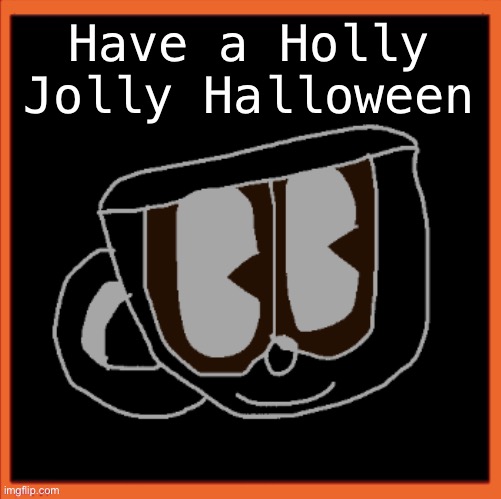 Charles the Coffee Mug speech | Have a Holly Jolly Halloween | image tagged in charles the coffee mug speech | made w/ Imgflip meme maker