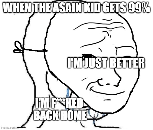 Asain life | WHEN THE ASAIN KID GETS 99%; I'M JUST BETTER; I'M F***KED
 BACK HOME | image tagged in exam,results | made w/ Imgflip meme maker