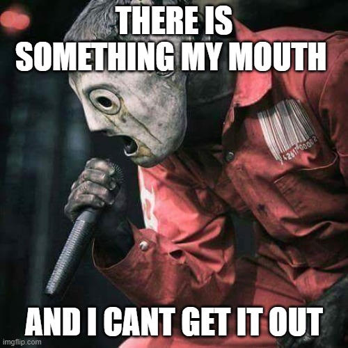 Slipknot | THERE IS SOMETHING MY MOUTH; AND I CANT GET IT OUT | image tagged in slipknot | made w/ Imgflip meme maker