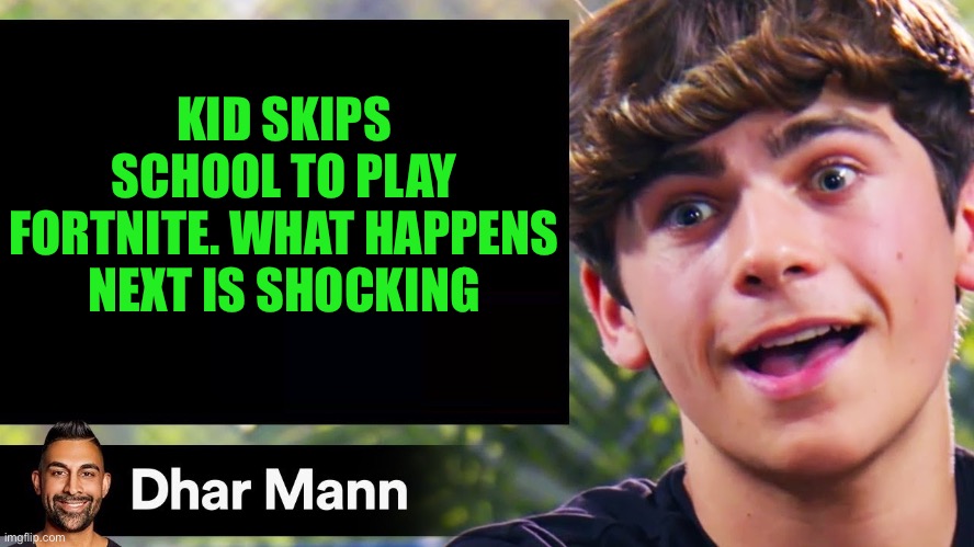 I’m bored pls send memes that are fun | KID SKIPS SCHOOL TO PLAY FORTNITE. WHAT HAPPENS NEXT IS SHOCKING | image tagged in dhar man blank | made w/ Imgflip meme maker