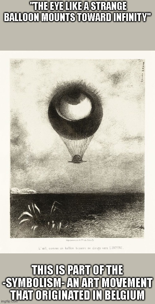 I'm still on my art spree so I present you Odilon Redon's: | "THE EYE LIKE A STRANGE BALLOON MOUNTS TOWARD INFINITY"; THIS IS PART OF THE -SYMBOLISM- AN ART MOVEMENT THAT ORIGINATED IN BELGIUM | image tagged in the eye like a strange balloon mounts toward infinity | made w/ Imgflip meme maker