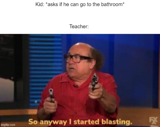 true story, jk | Teacher:; Kid: *asks if he can go to the bathroom* | image tagged in so anyway i started blasting,school | made w/ Imgflip meme maker