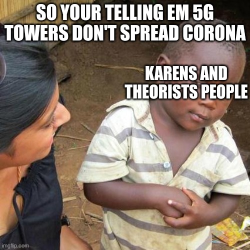 Third World Skeptical Kid | SO YOUR TELLING EM 5G TOWERS DON'T SPREAD CORONA; KARENS AND THEORISTS PEOPLE | image tagged in memes,third world skeptical kid | made w/ Imgflip meme maker