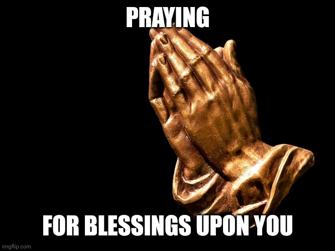 Praying hands | PRAYING FOR BLESSINGS UPON YOU | image tagged in praying hands | made w/ Imgflip meme maker