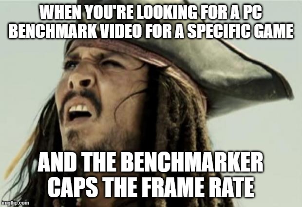 PC Gamers Will Surely Get This | WHEN YOU'RE LOOKING FOR A PC BENCHMARK VIDEO FOR A SPECIFIC GAME; AND THE BENCHMARKER CAPS THE FRAME RATE | image tagged in confused dafuq jack sparrow what,pcmasterrace | made w/ Imgflip meme maker