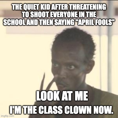 Meme title | THE QUIET KID AFTER THREATENING TO SHOOT EVERYONE IN THE SCHOOL AND THEN SAYING "APRIL FOOLS"; I'M THE CLASS CLOWN NOW. LOOK AT ME | image tagged in memes,look at me,funny | made w/ Imgflip meme maker