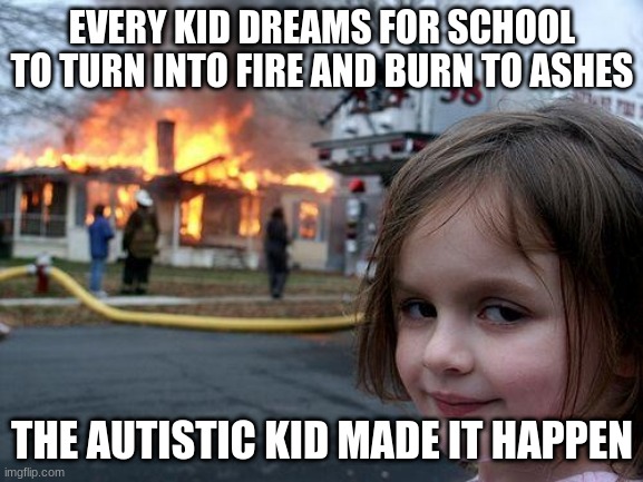 this is really every kid's dream | EVERY KID DREAMS FOR SCHOOL TO TURN INTO FIRE AND BURN TO ASHES; THE AUTISTIC KID MADE IT HAPPEN | image tagged in memes,disaster girl | made w/ Imgflip meme maker