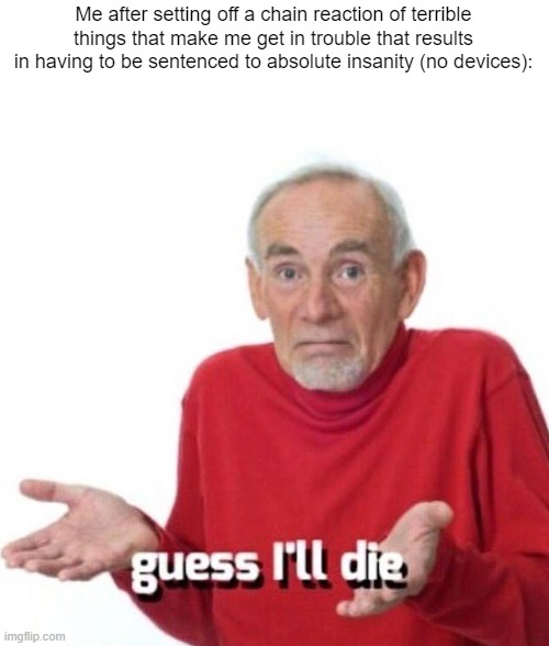 guess ill die | Me after setting off a chain reaction of terrible things that make me get in trouble that results in having to be sentenced to absolute insanity (no devices): | image tagged in guess ill die | made w/ Imgflip meme maker