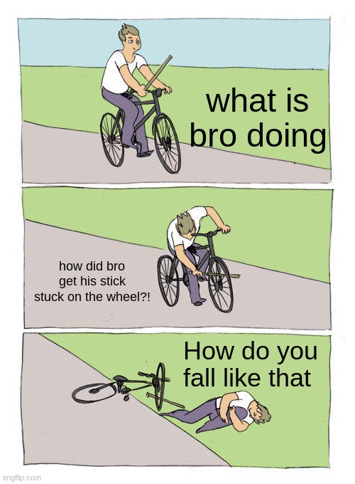 How? | what is bro doing; how did bro get his stick stuck on the wheel?! How do you fall like that | image tagged in memes,bike fall | made w/ Imgflip meme maker