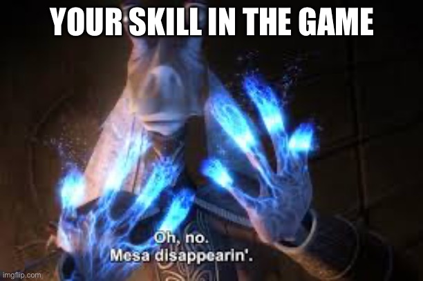oh no mesa disappearing | YOUR SKILL IN THE GAME | image tagged in oh no mesa disappearing | made w/ Imgflip meme maker